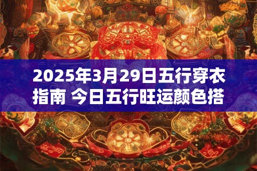 2026年3月29日五行穿衣指南 今日五行旺运颜色搭配
