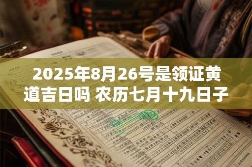 2025年8月26号是领证黄道吉日吗 农历七月十九日子好吗