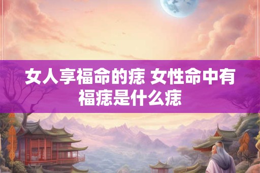 女人享福命的痣 女性命中有福痣是什么痣