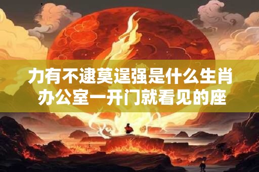 力有不逮莫逞强是什么生肖 办公室一开门就看见的座位