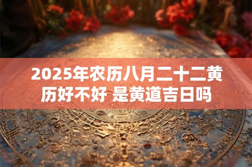 2025年农历八月二十二黄历好不好 是黄道吉日吗