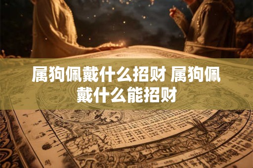 属狗佩戴什么招财 属狗佩戴什么能招财