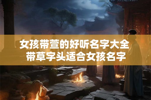 女孩带萱的好听名字大全 带草字头适合女孩名字