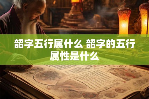 韶字五行属什么 韶字的五行属性是什么