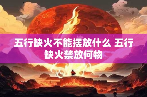 五行缺火不能摆放什么 五行缺火禁放何物