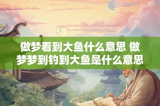 做梦看到大鱼什么意思 做梦梦到钓到大鱼是什么意思