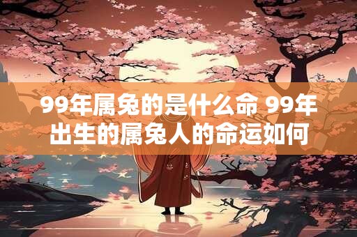 99年属兔的是什么命 99年出生的属兔人的命运如何