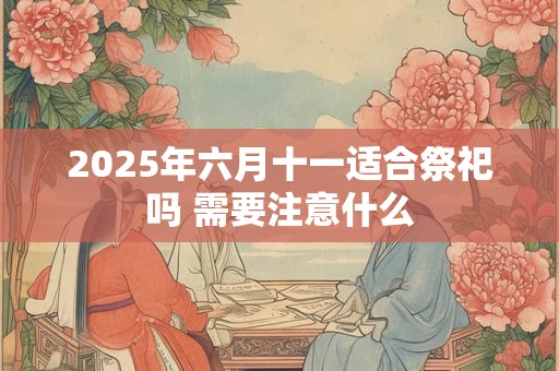 2025年六月十一适合祭祀吗 需要注意什么