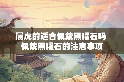 属虎的适合佩戴黑曜石吗 佩戴黑曜石的注意事项