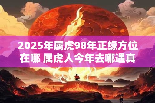 2025年属虎98年正缘方位在哪 属虎人今年去哪遇真爱