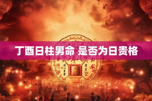 丁酉日柱男命 是否为日贵格