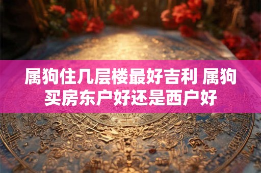 属狗住几层楼最好吉利 属狗买房东户好还是西户好