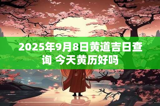 2025年9月8日黄道吉日查询 今天黄历好吗