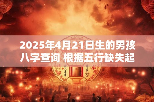 2025年4月21日生的男孩八字查询 根据五行缺失起名字