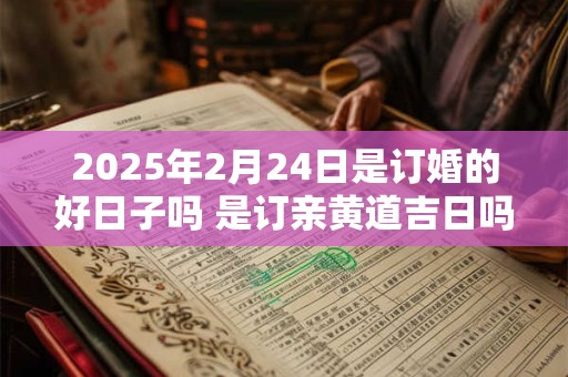 2025年2月24日是订婚的好日子吗 是订亲黄道吉日吗