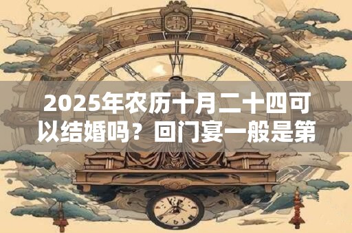 2025年农历十月二十四可以结婚吗？回门宴一般是第几天？