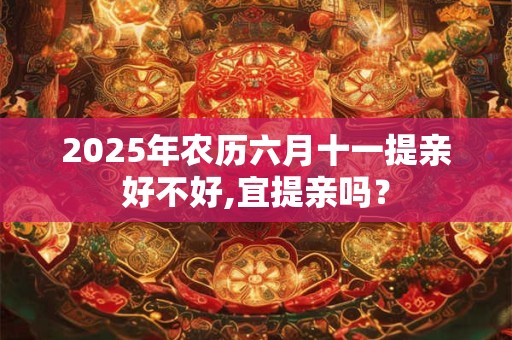 2025年农历六月十一提亲好不好,宜提亲吗？