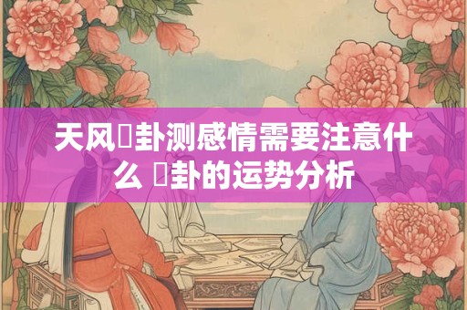 天风姤卦测感情需要注意什么 姤卦的运势分析