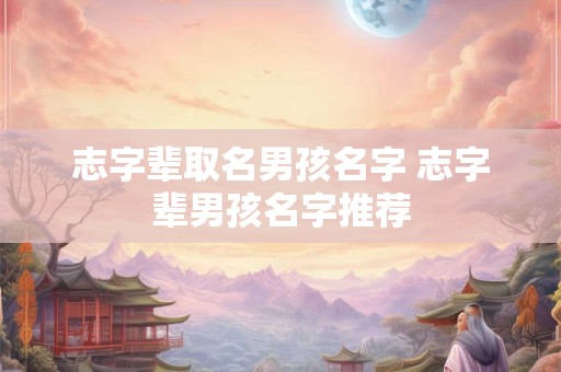 志字辈取名男孩名字 志字辈男孩名字推荐