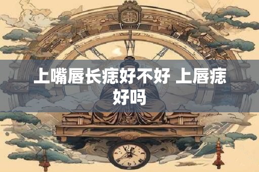 上嘴唇长痣好不好 上唇痣好吗