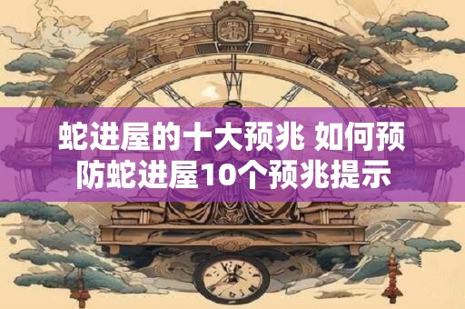 蛇进屋的十大预兆 如何预防蛇进屋10个预兆提示