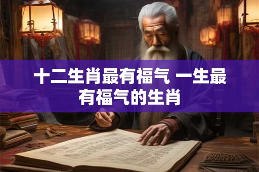 十二生肖最有福气 一生最有福气的生肖