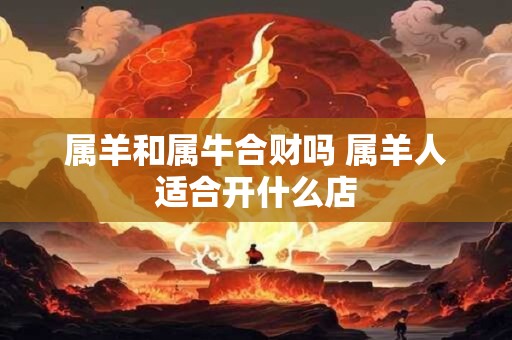 属羊和属牛合财吗 属羊人适合开什么店