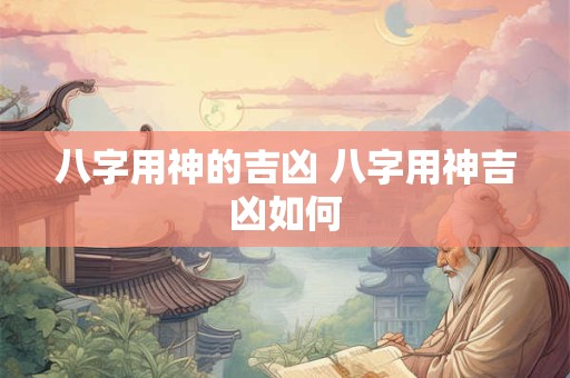 八字用神的吉凶 八字用神吉凶如何