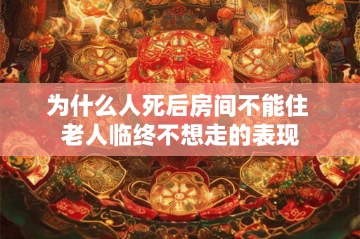 为什么人死后房间不能住 老人临终不想走的表现