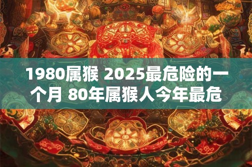 1980属猴 2025最危险的一个月 80年属猴人今年最危险月份