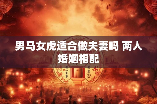 男马女虎适合做夫妻吗 两人婚姻相配