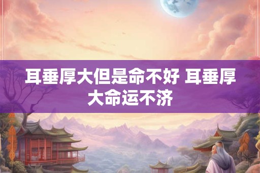 耳垂厚大但是命不好 耳垂厚大命运不济