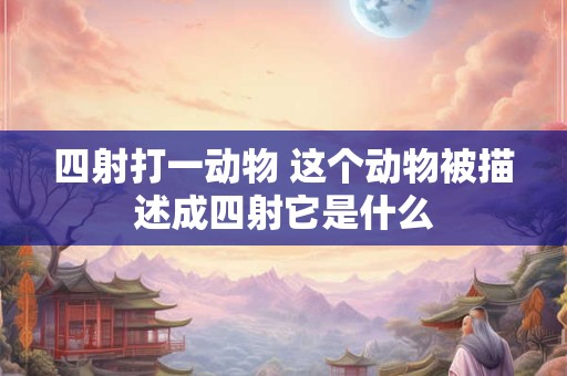 四射打一动物 这个动物被描述成四射它是什么