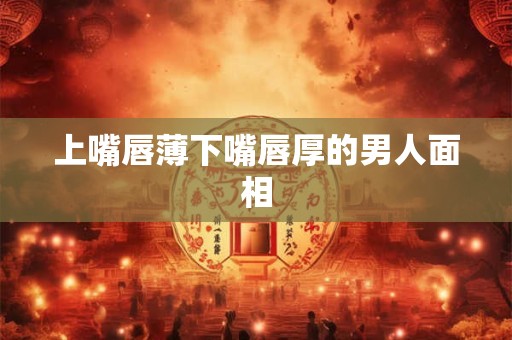 上嘴唇薄下嘴唇厚的男人面相