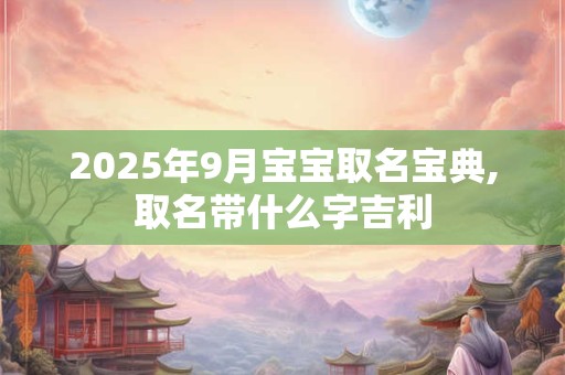 2025年9月宝宝取名宝典,取名带什么字吉利