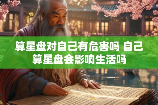 算星盘对自己有危害吗 自己算星盘会影响生活吗