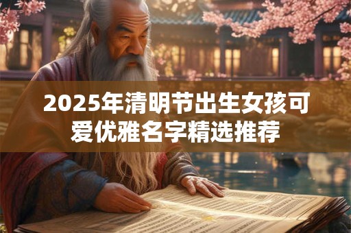 2025年清明节出生女孩可爱优雅名字精选推荐