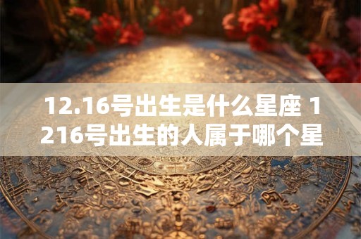 12.16号出生是什么星座 1216号出生的人属于哪个星座 12.16号出生是什么星座 1216号出生的人属于哪个星座