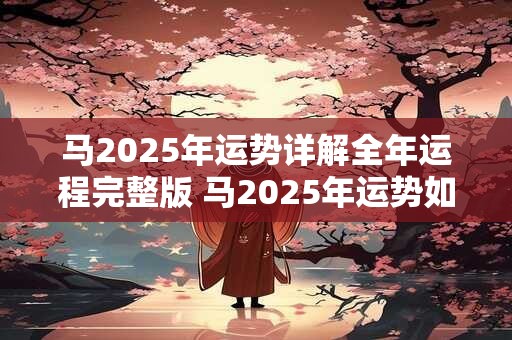 马2025年运势详解全年运程完整版 马2025年运势如何