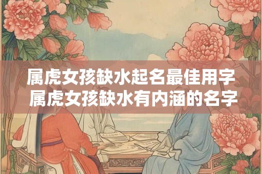 属虎女孩缺水起名最佳用字 属虎女孩缺水有内涵的名字