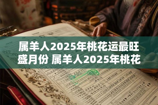 属羊人2025年桃花运最旺盛月份 属羊人2025年桃花运最旺月