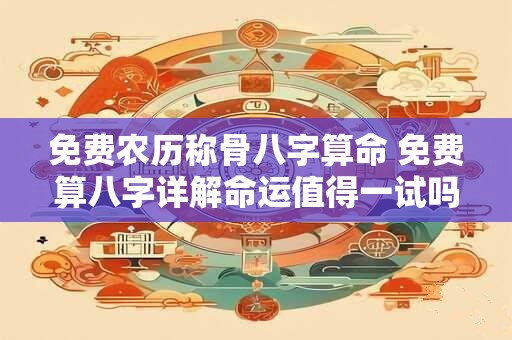 免费农历称骨八字算命 免费算八字详解命运值得一试吗