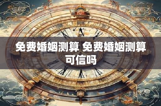 免费婚姻测算 免费婚姻测算可信吗