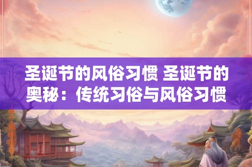 圣诞节的风俗习惯 圣诞节的奥秘：传统习俗与风俗习惯的魅力