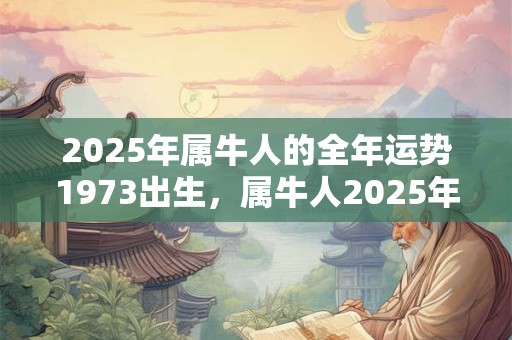 2025年属牛人的全年运势1973出生，属牛人2025年幸运色