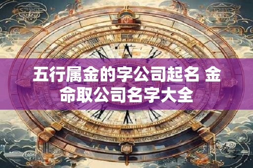 五行属金的字公司起名 金命取公司名字大全