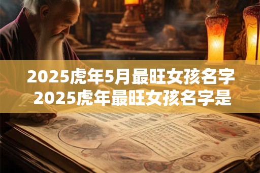 2025虎年5月最旺女孩名字 2025虎年最旺女孩名字是什么