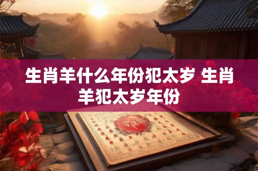 生肖羊什么年份犯太岁 生肖羊犯太岁年份