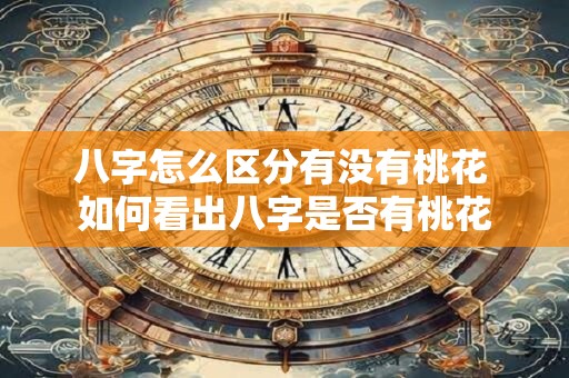 八字怎么区分有没有桃花 如何看出八字是否有桃花