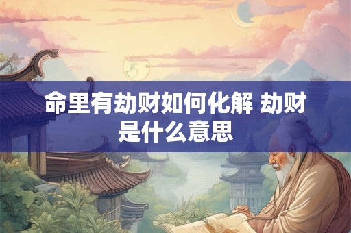 命里有劫财如何化解 劫财是什么意思